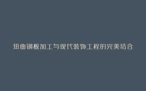 扭曲钢板加工与现代装饰工程的完美结合