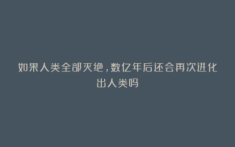 如果人类全部灭绝,数亿年后还会再次进化出人类吗?