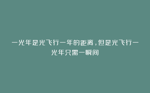 一光年是光飞行一年的距离,但是光飞行一光年只需一瞬间!