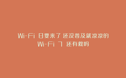 Wi-Fi 8要来了!还没普及就凉凉的Wi-Fi 7 还有救吗