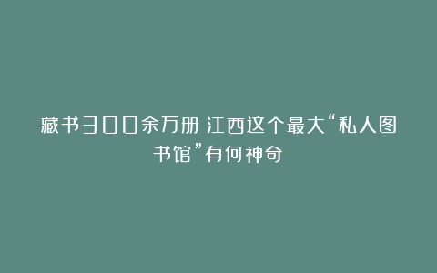 藏书300余万册!江西这个最大“私人图书馆”有何神奇?