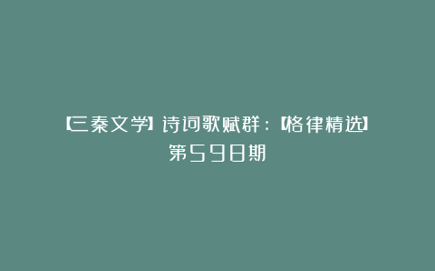 【三秦文学】诗词歌赋群:【格律精选】(第598期)
