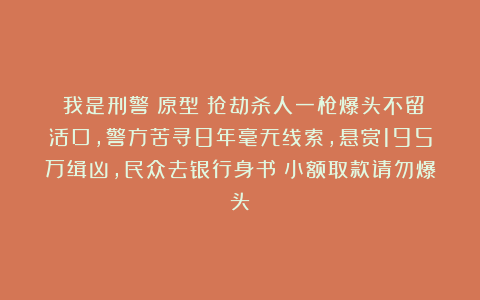 《我是刑警》原型:抢劫杀人一枪爆头不留活口,警方苦寻8年毫无线索,悬赏195万缉凶,民众去银行身书:小额取款请勿爆头