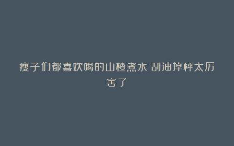 瘦子们都喜欢喝的山楂煮水!刮油掉秤太厉害了!