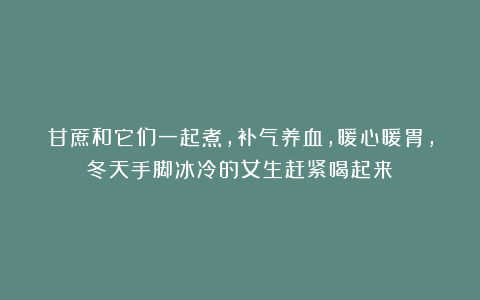 甘蔗和它们一起煮,补气养血,暖心暖胃,冬天手脚冰冷的女生赶紧喝起来!