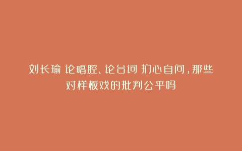 刘长瑜：论唱腔、论台词！扪心自问，那些对样板戏的批判公平吗？