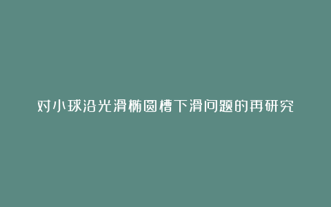 对小球沿光滑椭圆槽下滑问题的再研究