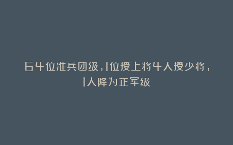 64位准兵团级,1位授上将4人授少将,1人降为正军级