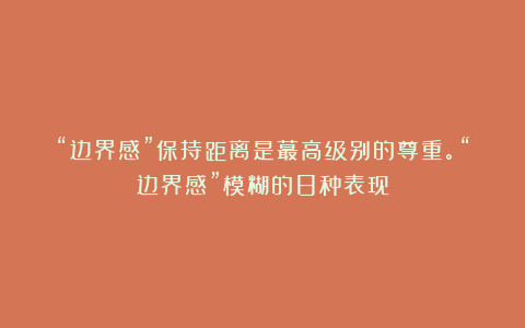 “边界感”保持距离是蕞高级别的尊重。“边界感”模糊的8种表现