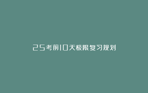 25考前10天极限复习规划