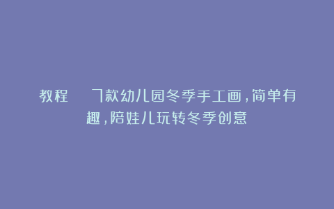 教程 | 7款幼儿园冬季手工画,简单有趣,陪娃儿玩转冬季创意!