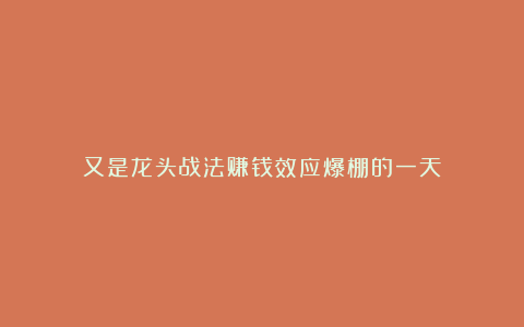 又是龙头战法赚钱效应爆棚的一天!