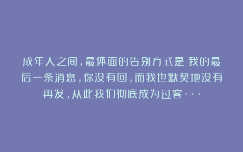 成年人之间,最体面的告别方式是:我的最后一条消息,你没有回,而我也默契地没有再发,从此我们彻底成为过客···
