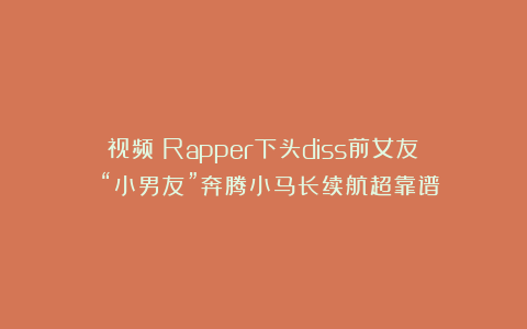 视频|Rapper下头diss前女友? “小男友”奔腾小马长续航超靠谱!