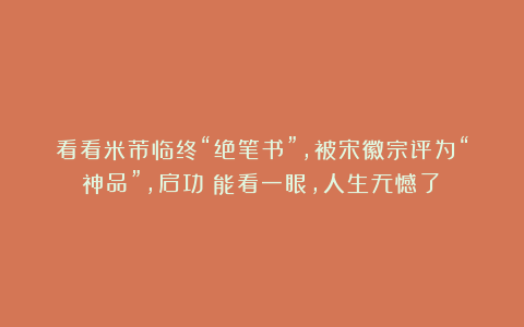 看看米芾临终“绝笔书”,被宋徽宗评为“神品”,启功:能看一眼,人生无憾了!