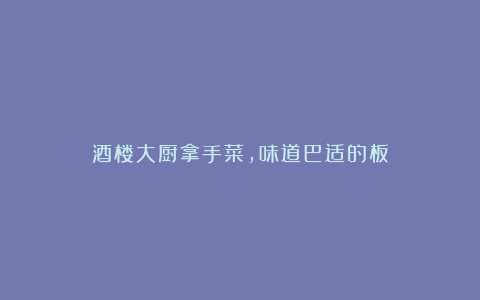 酒楼大厨拿手菜,味道巴适的板