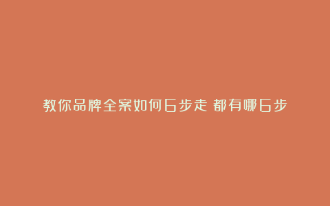 教你品牌全案如何6步走!都有哪6步?
