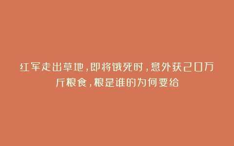红军走出草地,即将饿死时,意外获20万斤粮食,粮是谁的为何要给