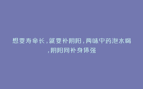 想要寿命长,就要补阴阳,两味中药泡水喝,阴阳同补身体强!