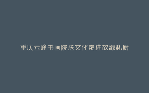 重庆云峰书画院送文化走进故缘私厨