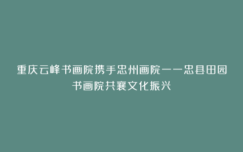 重庆云峰书画院携手忠州画院一一忠县田园书画院共襄文化振兴