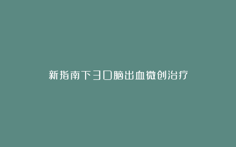 新指南下3D脑出血微创治疗