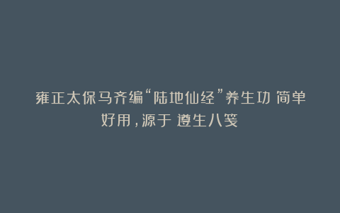 雍正太保马齐编“陆地仙经”养生功:简单好用,源于《遵生八笺》
