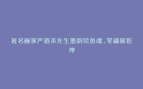 著名画家严道本先生墨韵绘鱼魂,笔端展乾坤