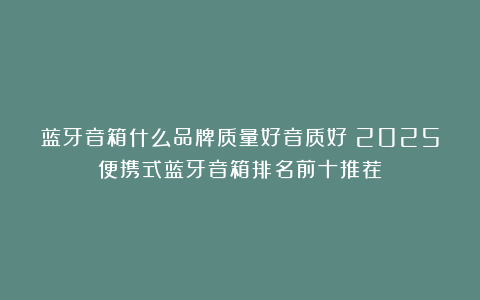 蓝牙音箱什么品牌质量好音质好?2025便携式蓝牙音箱排名前十推荐