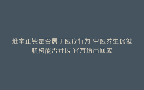 推拿正骨是否属于医疗行为?中医养生保健机构能否开展?官方给出回应!