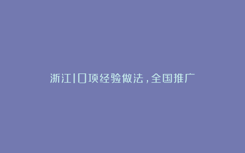 浙江10项经验做法,全国推广!