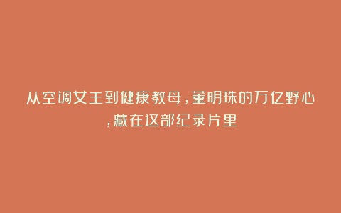 从空调女王到健康教母,董明珠的万亿野心,藏在这部纪录片里