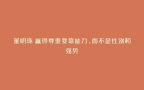 董明珠:赢得尊重要靠能力,而不是性别和强势