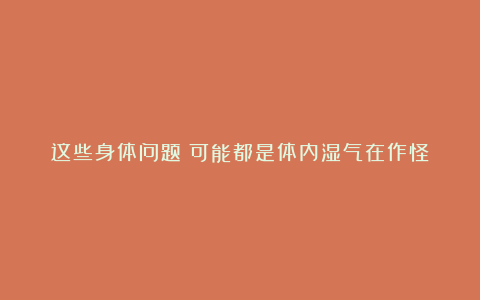 这些身体问题|可能都是体内湿气在作怪