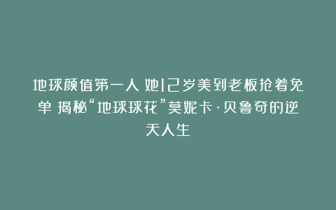 地球颜值第一人!她12岁美到老板抢着免单!揭秘“地球球花”莫妮卡·贝鲁奇的逆天人生~