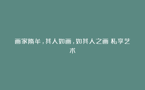画家隋牟,其人如画,如其人之画丨私享艺术