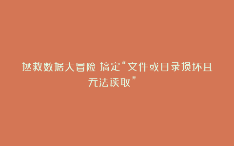 拯救数据大冒险:搞定“文件或目录损坏且无法读取”🚀