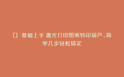 0 基础上手!激光打印图案转印葫芦,简单几步轻松搞定