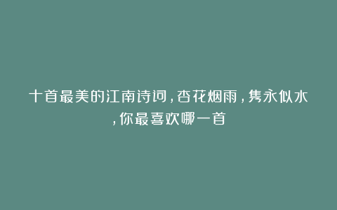 十首最美的江南诗词,杏花烟雨,隽永似水,你最喜欢哪一首?