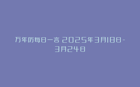 万年历每日一言(2025年3月18日-3月24日)