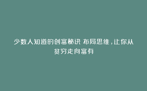 少数人知道的创富秘诀:布局思维,让你从贫穷走向富有