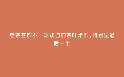 老茶客都不一定知道的茶叶常识,特别是最后一个