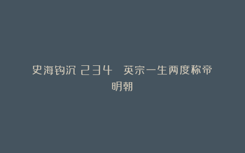 史海钩沉（234） 英宗一生两度称帝（明朝）