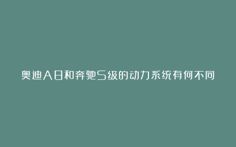 奥迪A8和奔驰S级的动力系统有何不同?