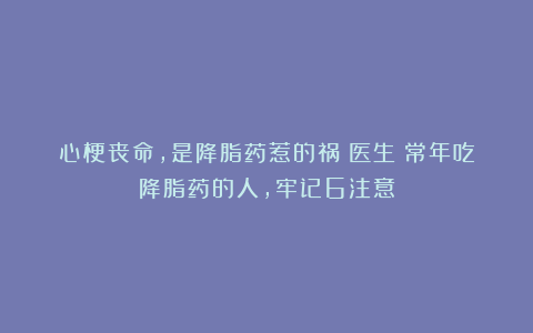 心梗丧命,是降脂药惹的祸?医生:常年吃降脂药的人,牢记6注意