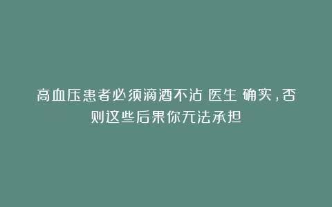 高血压患者必须滴酒不沾?医生:确实,否则这些后果你无法承担!