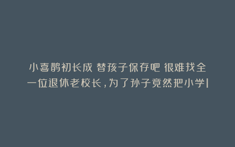 小喜鹊初长成:替孩子保存吧!很难找全!一位退休老校长,为了孙子竟然把小学1