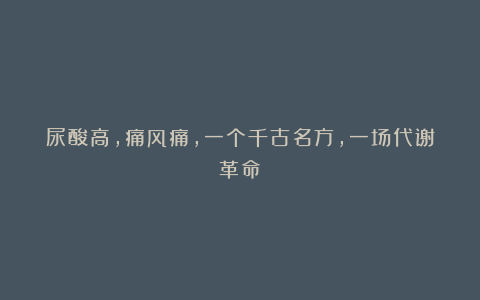 尿酸高,痛风痛,一个千古名方,一场代谢革命