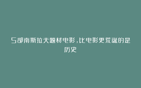 5部南斯拉夫题材电影,比电影更荒诞的是历史