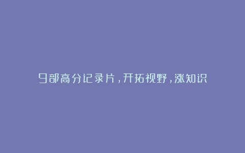 9部高分记录片,开拓视野,涨知识